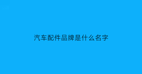 汽车配件品牌是什么名字(汽车配件品牌件怎么样)