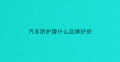汽车防护膜什么品牌好些(汽车防晒膜哪个好)
