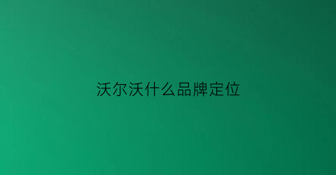 沃尔沃什么品牌定位(沃尔沃的定位方式和原则)