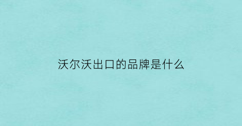 沃尔沃出口的品牌是什么