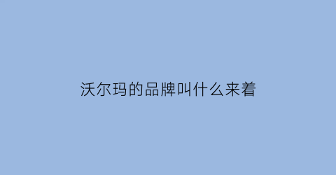 沃尔玛的品牌叫什么来着(沃尔玛叫什么名字)