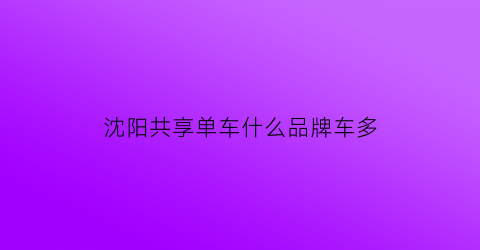 沈阳共享单车什么品牌车多(沈阳共享电单车哪个便宜)