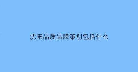 沈阳品质品牌策划包括什么(沈阳知名品牌)