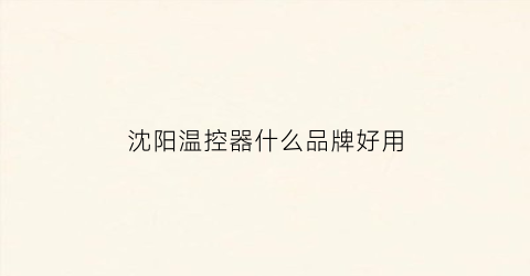 沈阳温控器什么品牌好用(沈阳温控器厂家前十名)