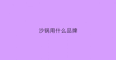 沙锅用什么品牌(砂锅选什么材质好)