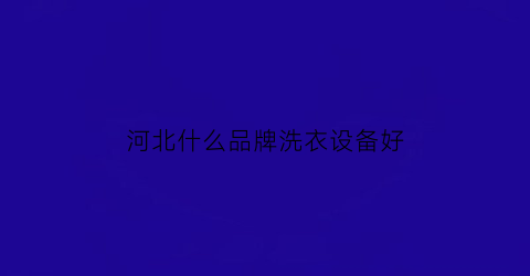 河北什么品牌洗衣设备好(河北哪里的洗衣液比较便宜)