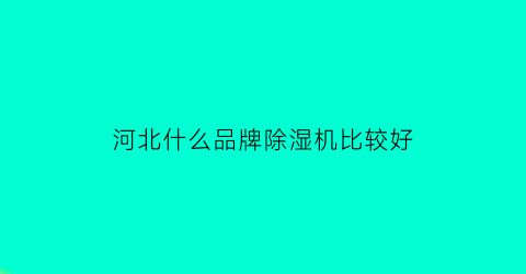 河北什么品牌除湿机比较好(全国除湿机十大排名)