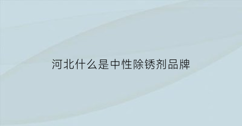 河北什么是中性除锈剂品牌(中性除垢剂是啥成分)