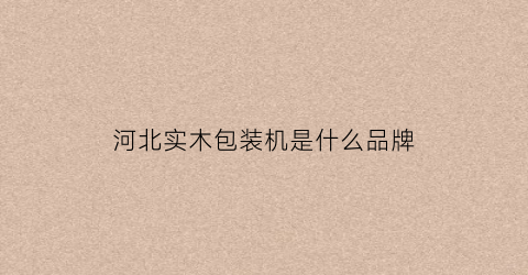 河北实木包装机是什么品牌(河北包装设备机械)