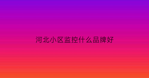 河北小区监控什么品牌好(河北监控生产厂家)