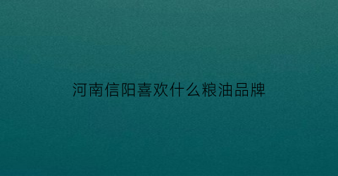 河南信阳喜欢什么粮油品牌(信阳的粮食作物)