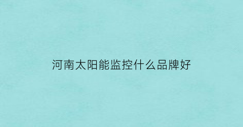 河南太阳能监控什么品牌好(太阳能监控质量怎么样)