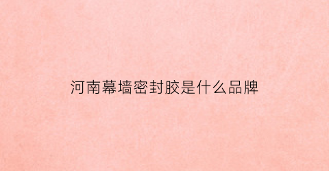 河南幕墙密封胶是什么品牌(河南幕墙装饰工程有限公司)