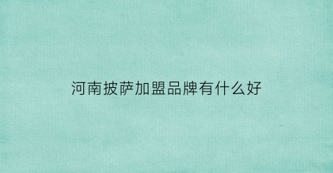 河南披萨加盟品牌有什么好(河南披萨培训)