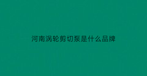 河南涡轮剪切泵是什么品牌(涡轮切割机)