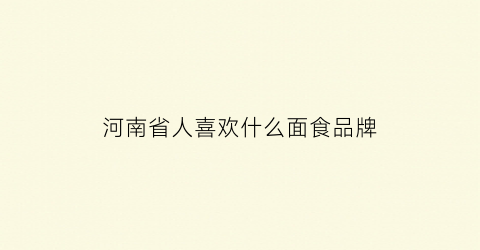 河南省人喜欢什么面食品牌(河南人喜欢吃的面食有哪些)