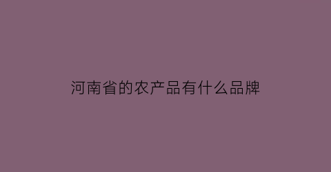 河南省的农产品有什么品牌(河南优质农产品)