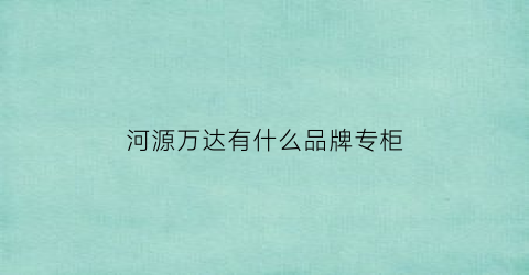 河源万达有什么品牌专柜(河源万达有什么品牌专柜)