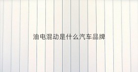 油电混动是什么汽车品牌(油电混动是什么牌子)