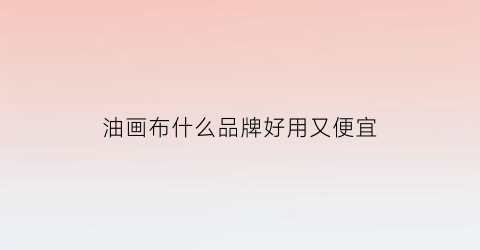 油画布什么品牌好用又便宜(油画布什么牌子最好用)