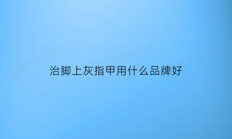 治脚上灰指甲用什么品牌好