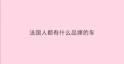 法国人都有什么品牌的车(法国有些什么牌子的车)