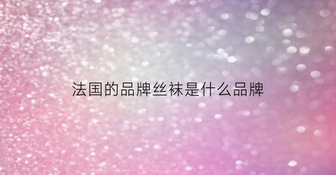 法国的品牌丝袜是什么品牌(法国的品牌丝袜是什么品牌的)