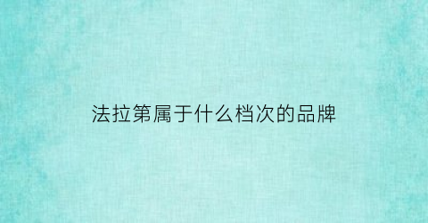 法拉第属于什么档次的品牌(法拉第是什么公司)