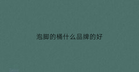 泡脚的桶什么品牌的好(泡脚桶什么牌子好一点)