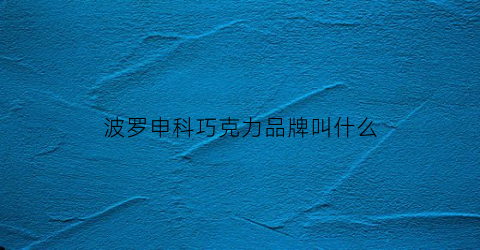 波罗申科巧克力品牌叫什么(波罗申科身价)