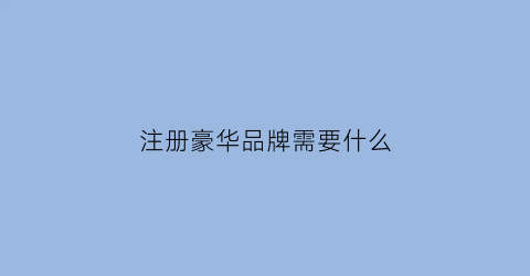 注册豪华品牌需要什么(注册豪华品牌需要什么条件)