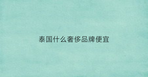 泰国什么奢侈品牌便宜(泰国什么奢侈品牌便宜又好卖)