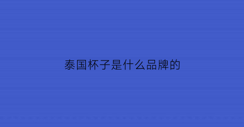 泰国杯子是什么品牌的(泰式杯子)