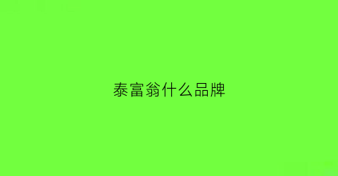 泰富翁什么品牌(泰富是什么)