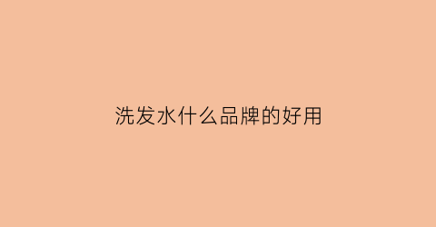 洗发水什么品牌的好用(洗发水什么品牌最好)