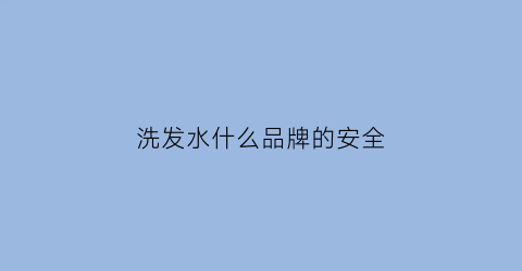 洗发水什么品牌的安全(那款洗发水安全)