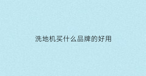 洗地机买什么品牌的好用(洗地机啥牌子好)