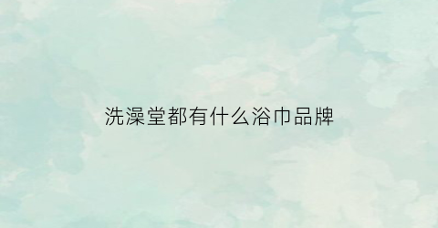 洗澡堂都有什么浴巾品牌(澡堂子的毛巾干净吗)