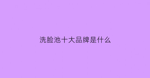 洗脸池十大品牌是什么(洗脸池十大品牌是什么品牌)