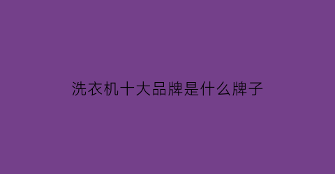洗衣机十大品牌是什么牌子(洗衣机十大品牌是哪十大品牌)