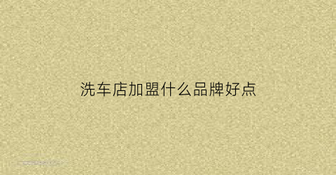 洗车店加盟什么品牌好点(洗车店加盟哪个品牌好)