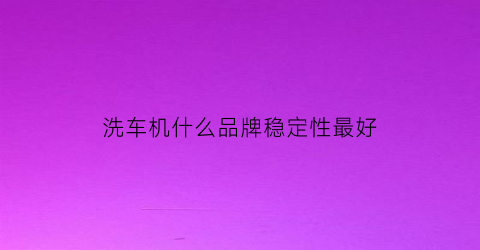洗车机什么品牌稳定性最好(洗车机哪个品牌耐用)