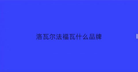 洛瓦尔法福瓦什么品牌(伊瓦尔洛瓦斯)