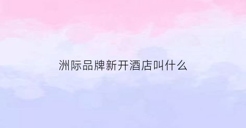 洲际品牌新开酒店叫什么(洲际品牌旗下酒店)