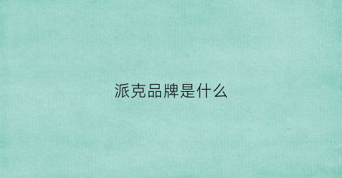 派克品牌是什么(派克是什么牌子)