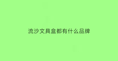 流沙文具盒都有什么品牌(网红流沙文具盒流沙是什么做的)