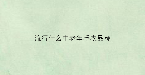 流行什么中老年毛衣品牌(中老年毛衫的流行元素)