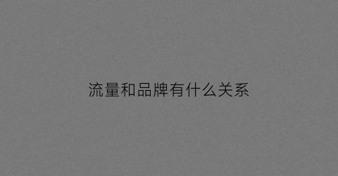 流量和品牌有什么关系(品牌和流量的认识吧)