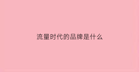 流量时代的品牌是什么(流量时代的好处)