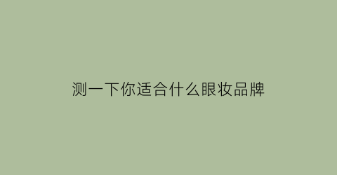 测一下你适合什么眼妆品牌(测试适合的妆容)